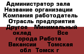 Администратор зала › Название организации ­ Компания-работодатель › Отрасль предприятия ­ Другое › Минимальный оклад ­ 23 000 - Все города Работа » Вакансии   . Томская обл.,Томск г.